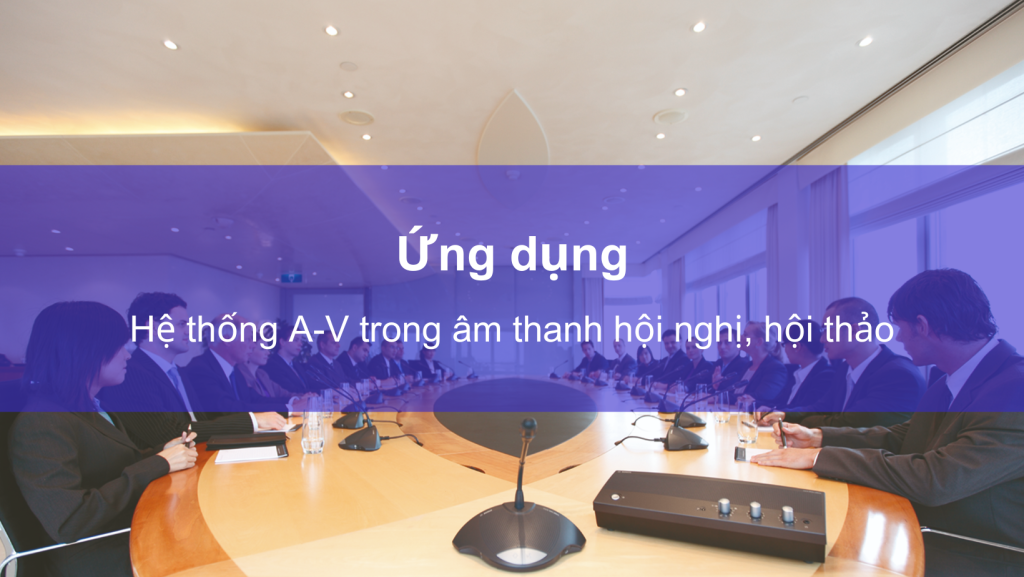 ỨNG DỤNG HỆ THỐNG AV TRONG ÂM THANH HỘI NGHỊ, HỘI THẢO