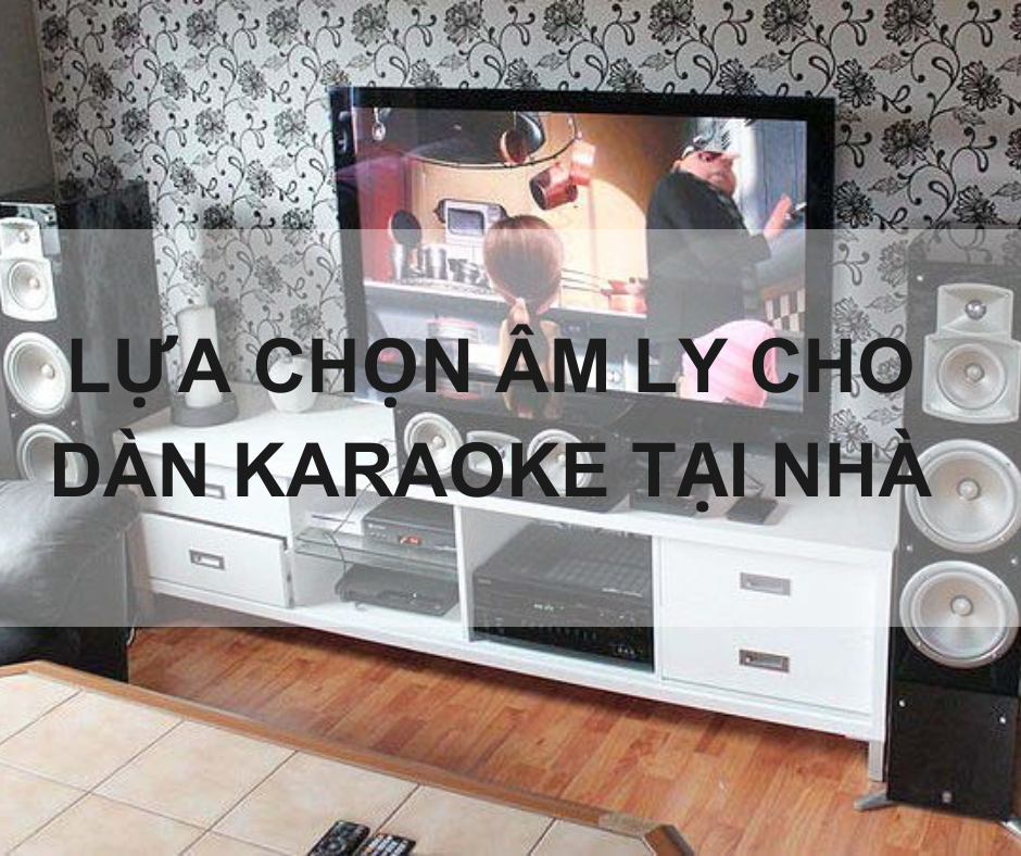 LỰA CHỌN ÂM LY CHO DÀN KARAOKE TẠI NHÀ